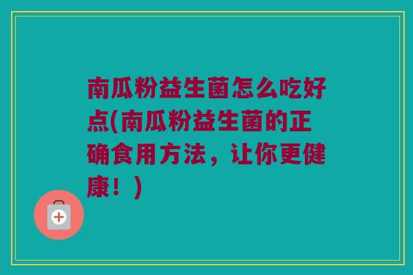 南瓜粉益生菌怎么吃好点(南瓜粉益生菌的正确食用方法,让你更健康!) 南瓜粉益生菌怎么吃好点(南瓜粉益生菌的正确食用方法,让你更健康!)
