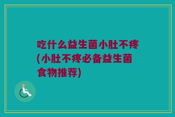 吃什么益生菌小肚不疼(小肚不疼必备益生菌食物推荐) 吃什么益生菌小肚不疼(小肚不疼必备益生菌食物推荐)