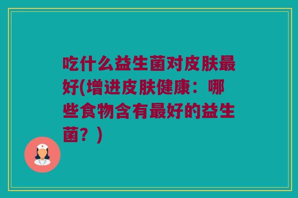 吃什么益生菌对皮肤最好(增进皮肤健康：哪些食物含有最好的益生菌？)