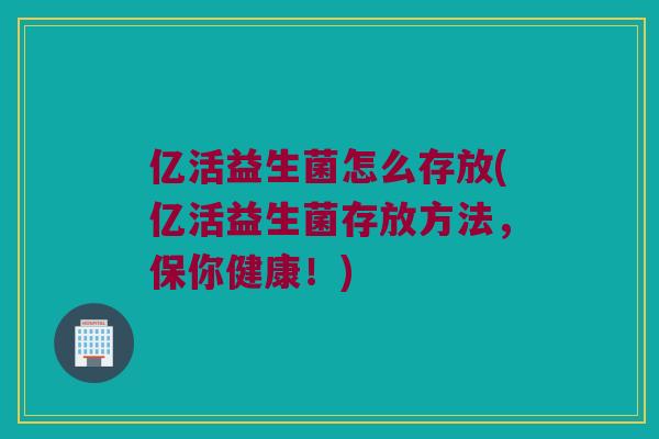 亿活益生菌怎么存放(亿活益生菌存放方法，保你健康！)