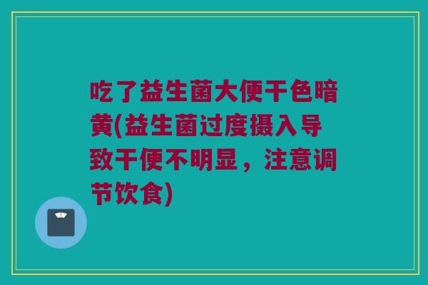 吃了益生菌大便干色暗黄(益生菌过度摄入导致干便不明显，注意调节饮食)