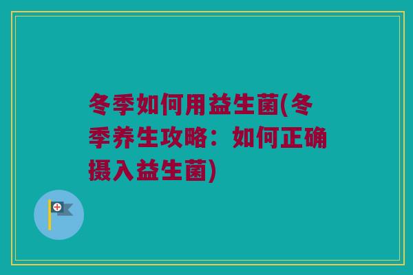 冬季如何用益生菌(冬季养生攻略:如何正确摄入益生菌) 冬季如何用益生菌(冬季养生攻略:如何正确摄入益生菌)