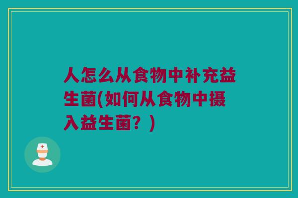 人怎么从食物中补充益生菌(如何从食物中摄入益生菌?) 人怎么从食物中补充益生菌(如何从食物中摄入益生菌?)