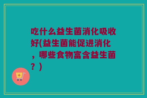 吃什么益生菌消化吸收好(益生菌能促进消化,哪些食物富含益生菌?) 吃什么益生菌消化吸收好(益生菌能促进消化,哪些食物富含益生菌?)