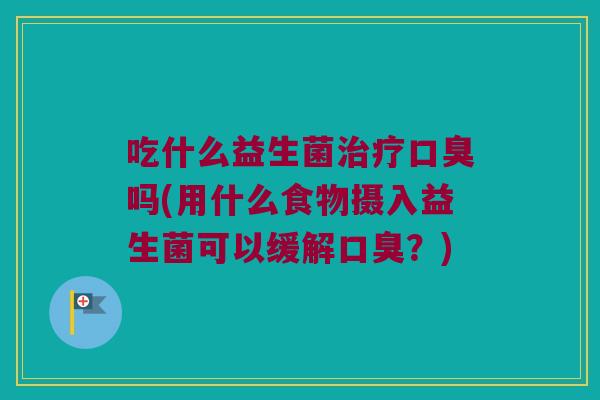 吃什么益生菌吗(用什么食物摄入益生菌可以缓解?) 吃什么益生菌吗(用什么食物摄入益生菌可以缓解?)