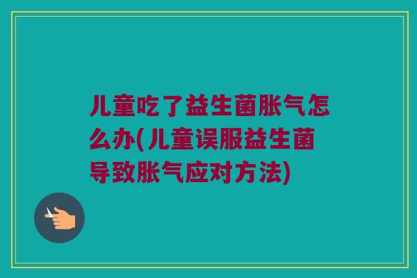 儿童吃了益生菌怎么办(儿童误服益生菌导致应对方法) 儿童吃了益生菌怎么办(儿童误服益生菌导致应对方法)