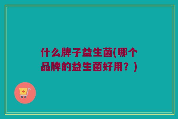 什么牌子益生菌(哪个品牌的益生菌好用?) 什么牌子益生菌(哪个品牌的益生菌好用?)