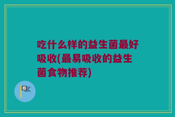 吃什么样的益生菌最好吸收(最易吸收的益生菌食物推荐)