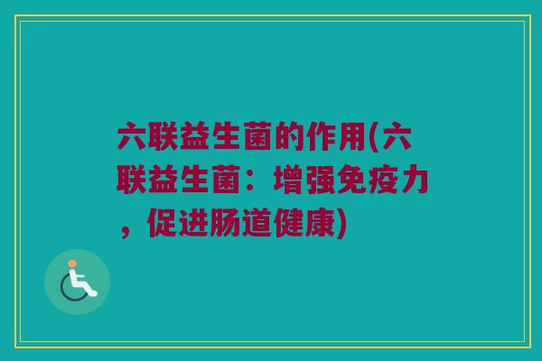 六联益生菌的作用(六联益生菌:增强力,促进肠道健康) 六联益生菌的作用(六联益生菌:增强力,促进肠道健康)