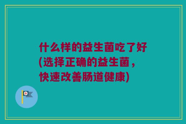 什么样的益生菌吃了好(选择正确的益生菌，快速改善肠道健康)