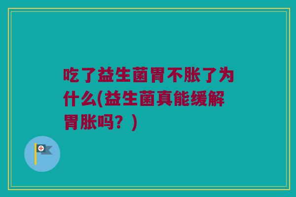 吃了益生菌胃不胀了为什么(益生菌真能缓解胃胀吗？)