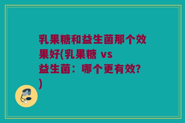 乳果糖和益生菌那个效果好(乳果糖 vs 益生菌：哪个更有效？)