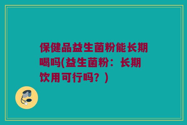 保健品益生菌粉能长期喝吗(益生菌粉：长期饮用可行吗？)