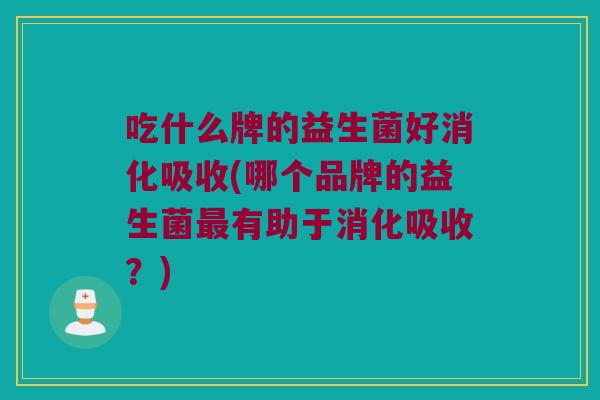吃什么牌的益生菌好消化吸收(哪个品牌的益生菌最有助于消化吸收？)