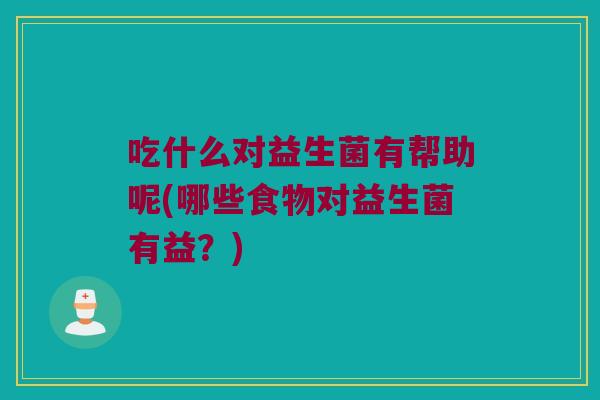 吃什么对益生菌有帮助呢(哪些食物对益生菌有益？)