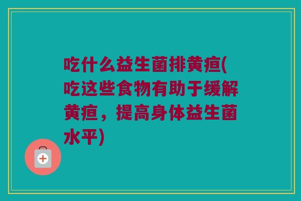 吃什么益生菌排黄疸(吃这些食物有助于缓解黄疸，提高身体益生菌水平)
