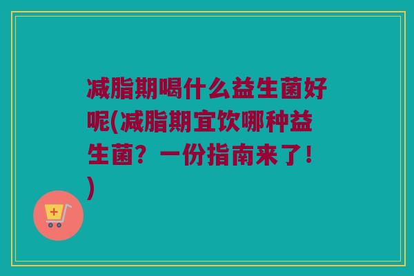 减脂期喝什么益生菌好呢(减脂期宜饮哪种益生菌?一份指南来了!) 减脂期喝什么益生菌好呢(减脂期宜饮哪种益生菌?一份指南来了!)