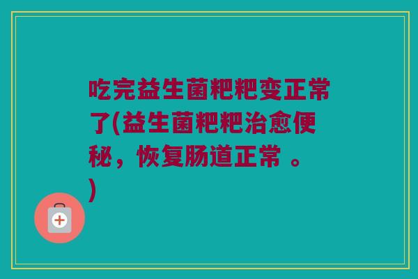 吃完益生菌粑粑变正常了(益生菌粑粑治愈便秘，恢复肠道正常 。)