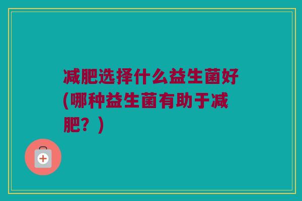 选择什么益生菌好(哪种益生菌有助于?) 选择什么益生菌好(哪种益生菌有助于?)