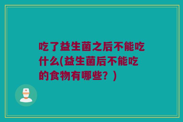吃了益生菌之后不能吃什么(益生菌后不能吃的食物有哪些？)