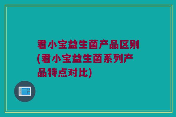 君小宝益生菌产品区别(君小宝益生菌系列产品特点对比)