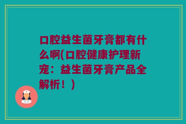 口腔益生菌牙膏都有什么啊(口腔健康护理新宠：益生菌牙膏产品全解析！)