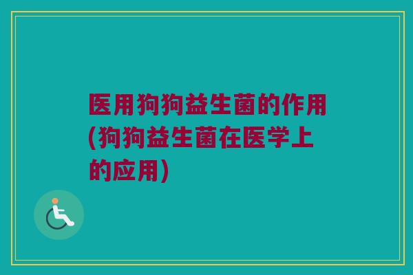 医用狗狗益生菌的作用(狗狗益生菌在医学上的应用) 医用狗狗益生菌的作用(狗狗益生菌在医学上的应用)