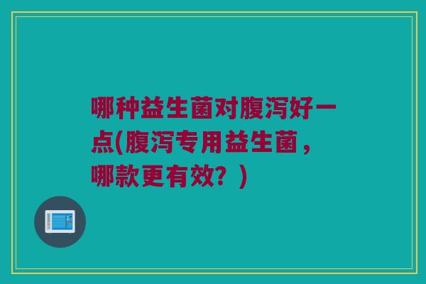 哪种益生菌对腹泻好一点(腹泻专用益生菌，哪款更有效？)