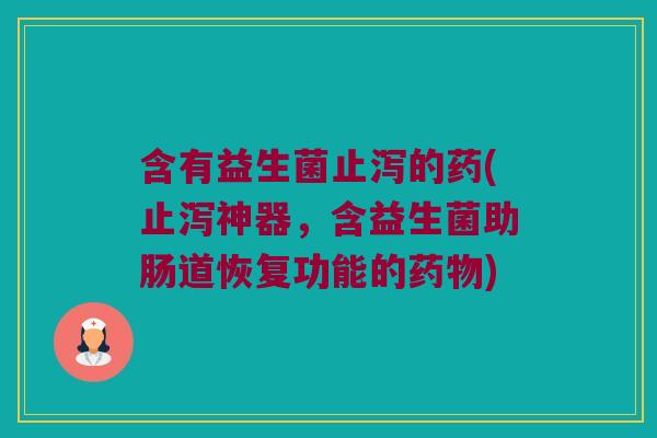 含有益生菌止泻的药(止泻神器，含益生菌助肠道恢复功能的药物)