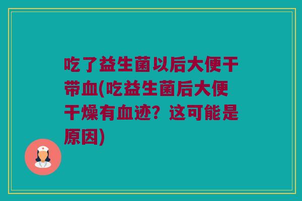 吃了益生菌以后大便干带(吃益生菌后大便干燥有迹?这可能是原因) 吃了益生菌以后大便干带(吃益生菌后大便干燥有迹?这可能是原因)