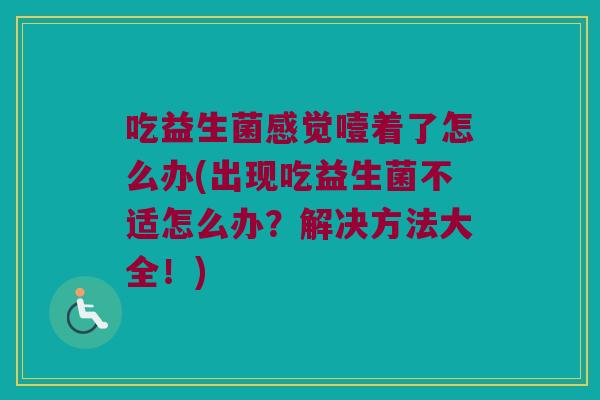 吃益生菌感觉噎着了怎么办(出现吃益生菌不适怎么办?解决方法大全!) 吃益生菌感觉噎着了怎么办(出现吃益生菌不适怎么办?解决方法大全!)