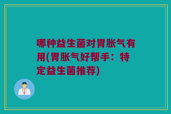 哪种益生菌对胃有用(胃好帮手:特定益生菌推荐) 哪种益生菌对胃有用(胃好帮手:特定益生菌推荐)