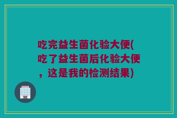 吃完益生菌化验大便(吃了益生菌后化验大便,这是我的检测结果) 吃完益生菌化验大便(吃了益生菌后化验大便,这是我的检测结果)