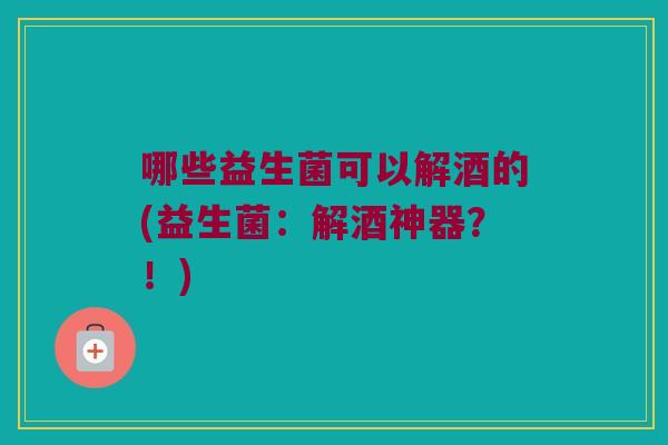 哪些益生菌可以解酒的(益生菌:解酒神器?!) 哪些益生菌可以解酒的(益生菌:解酒神器?!)