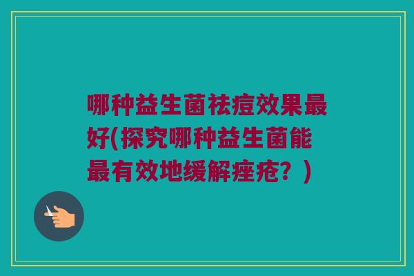 哪种益生菌祛痘效果最好(探究哪种益生菌能最有效地缓解痤疮？)