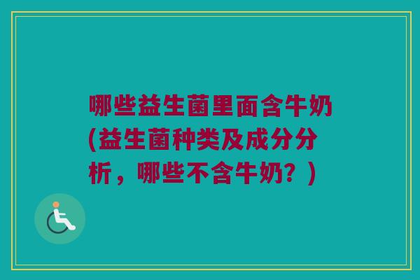 哪些益生菌里面含牛奶(益生菌种类及成分分析，哪些不含牛奶？)
