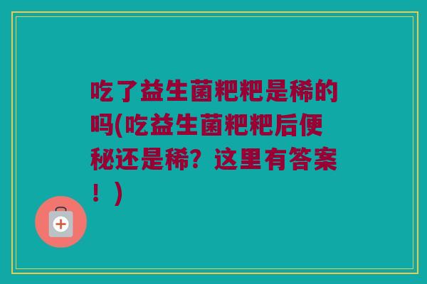 吃了益生菌粑粑是稀的吗(吃益生菌粑粑后便秘还是稀？这里有答案！)