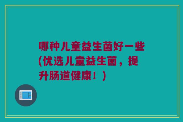 哪种儿童益生菌好一些(优选儿童益生菌，提升肠道健康！)