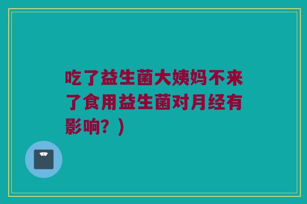 吃了益生菌大姨妈不来了食用益生菌对月经有影响？)