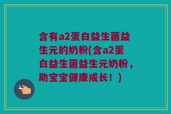 含有a2蛋白益生菌益生元的奶粉(含a2蛋白益生菌益生元奶粉，助宝宝健康成长！)