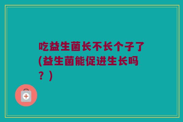 吃益生菌长不长个子了(益生菌能促进生长吗？)
