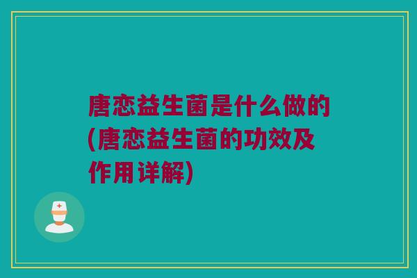 唐恋益生菌是什么做的(唐恋益生菌的功效及作用详解) 唐恋益生菌是什么做的(唐恋益生菌的功效及作用详解)