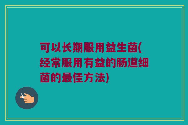 可以长期服用益生菌(经常服用有益的肠道细菌的最佳方法)