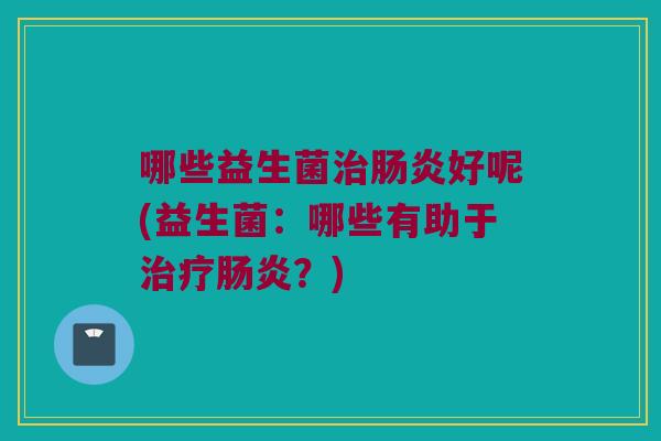 哪些益生菌好呢(益生菌:哪些有助于?) 哪些益生菌好呢(益生菌:哪些有助于?)