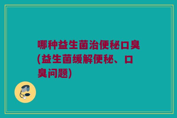 哪种益生菌(益生菌缓解、问题) 哪种益生菌(益生菌缓解、问题)