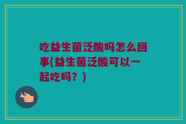 吃益生菌泛酸吗怎么回事(益生菌泛酸可以一起吃吗?) 吃益生菌泛酸吗怎么回事(益生菌泛酸可以一起吃吗?)