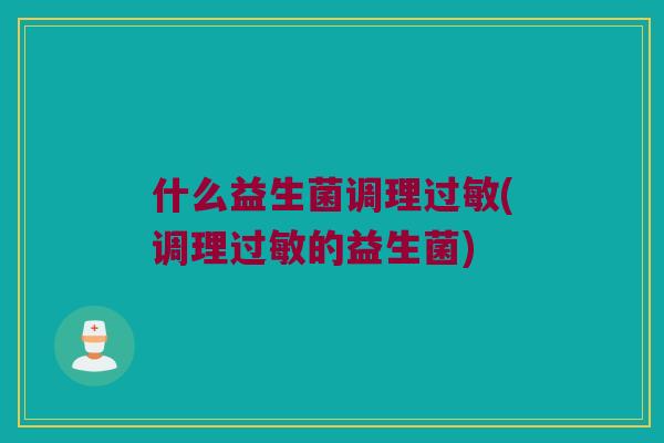 什么益生菌调理(调理的益生菌) 什么益生菌调理(调理的益生菌)