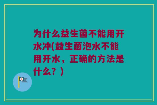 为什么益生菌不能用开水冲(益生菌泡水不能用开水，正确的方法是什么？)