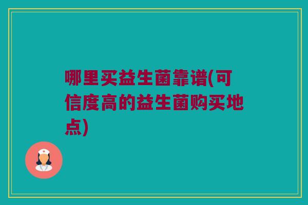 哪里买益生菌靠谱(可信度高的益生菌购买地点)