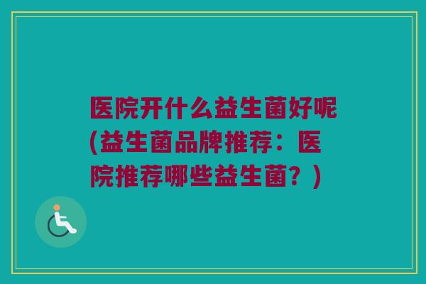 医院开什么益生菌好呢(益生菌品牌推荐：医院推荐哪些益生菌？)